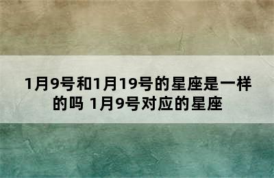 1月9号和1月19号的星座是一样的吗 1月9号对应的星座